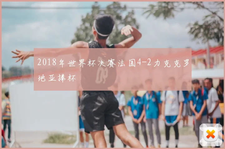 2018年世界杯决赛法国4-2力克克罗地亚捧杯