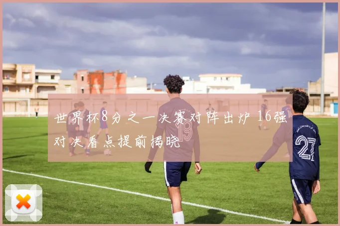 世界杯8分之一决赛对阵出炉 16强对决看点提前揭晓