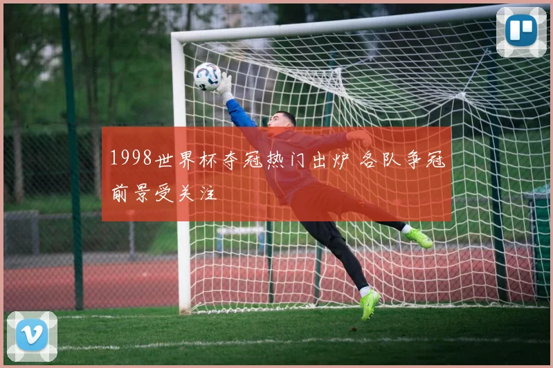 1998世界杯夺冠热门出炉 各队争冠前景受关注