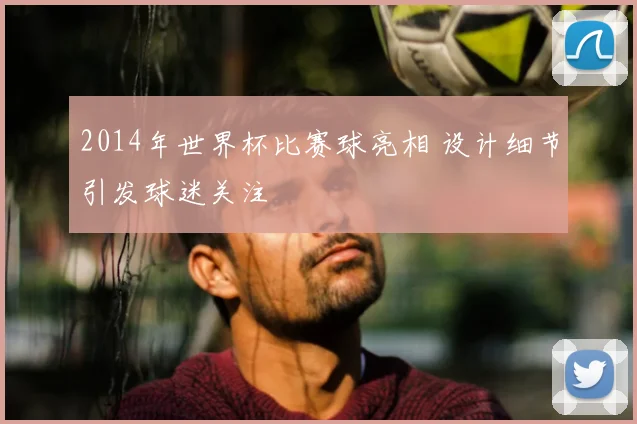 2014年世界杯比赛球亮相 设计细节引发球迷关注