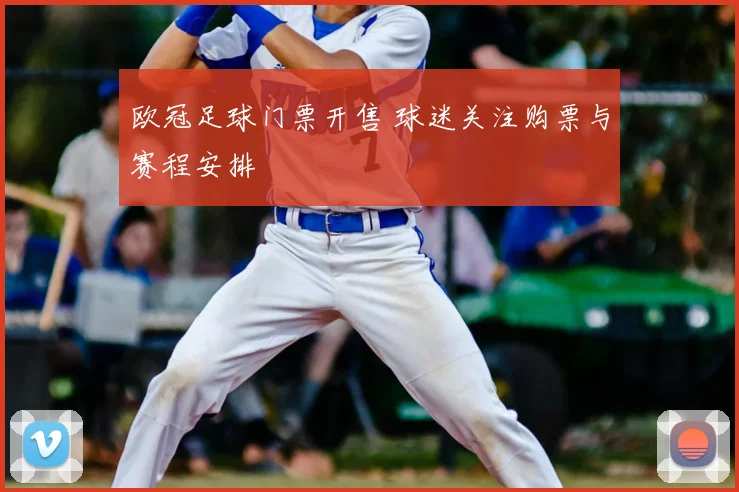欧冠足球门票开售 球迷关注购票与赛程安排