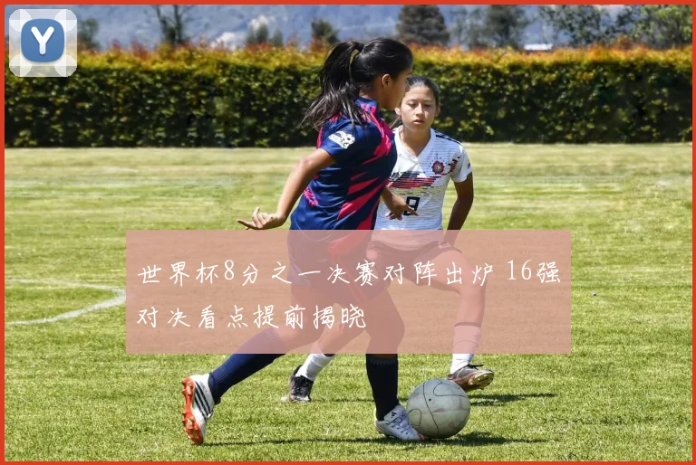 世界杯8分之一决赛对阵出炉 16强对决看点提前揭晓