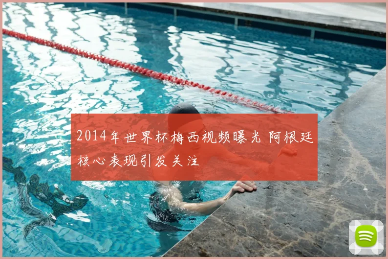 2014年世界杯梅西视频曝光 阿根廷核心表现引发关注
