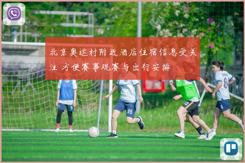 北京奥运村附近酒店住宿信息受关注 方便赛事观赛与出行安排