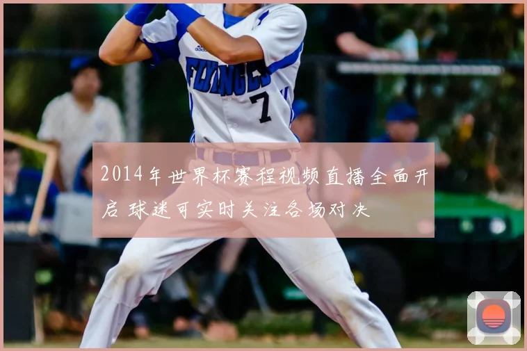 2014年世界杯赛程视频直播全面开启 球迷可实时关注各场对决